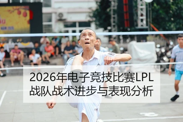 2026年电子竞技比赛LPL战队战术进步与表现分析