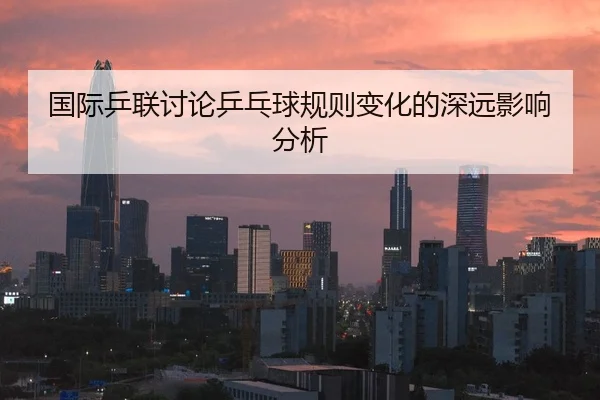 国际乒联讨论乒乓球规则变化的深远影响分析