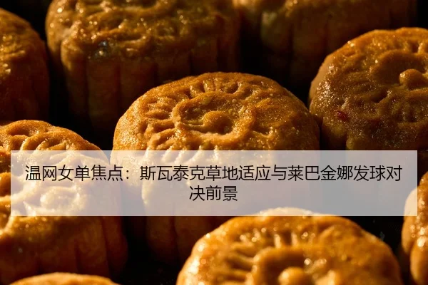 温网女单焦点：斯瓦泰克草地适应与莱巴金娜发球对决前景