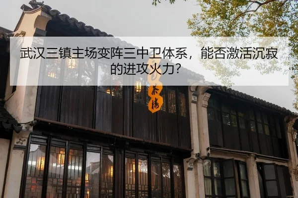 武汉三镇主场变阵三中卫体系，能否激活沉寂的进攻火力？