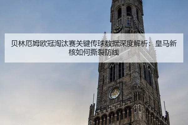 贝林厄姆欧冠淘汰赛关键传球数据深度解析：皇马新核如何撕裂防线