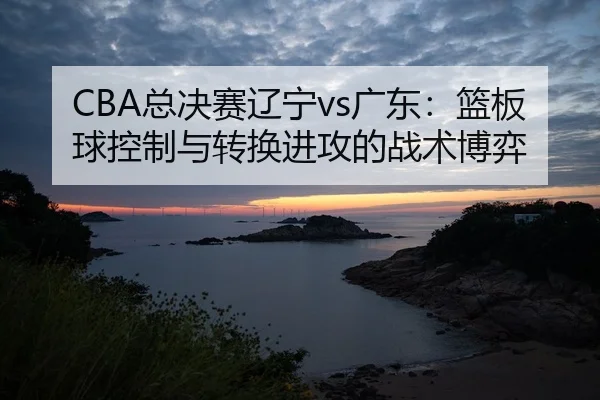 zong-jue-sai-liao-ning-guang-dong-lan-ban-qiu-kong-zhi-yu-zhuan-huan-jin-gong-de-zhan-shu-bo-yi-3-902.jpg
