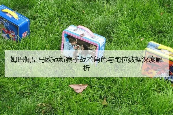 姆巴佩皇马欧冠新赛季战术角色与跑位数据深度解析