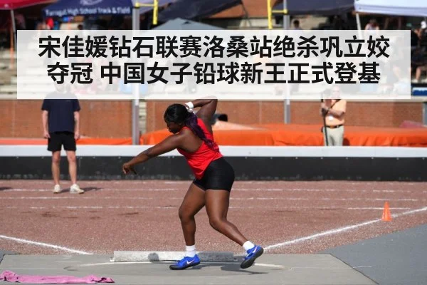宋佳媛钻石联赛洛桑站绝杀巩立姣夺冠 中国女子铅球新王正式登基