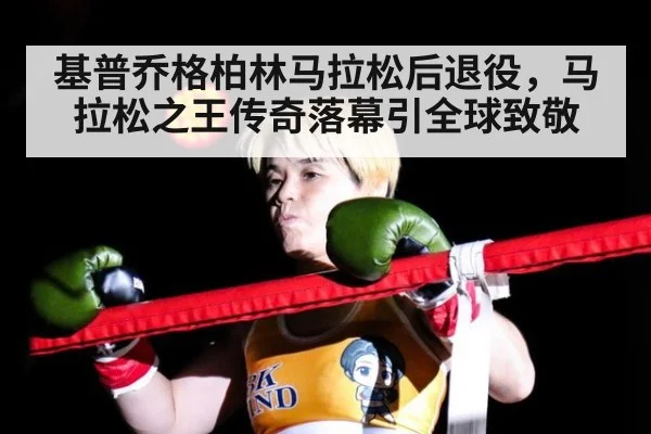 基普乔格柏林马拉松后退役，马拉松之王传奇落幕引全球致敬