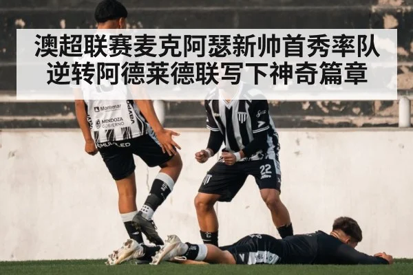 澳超联赛麦克阿瑟新帅首秀率队逆转阿德莱德联写下神奇篇章