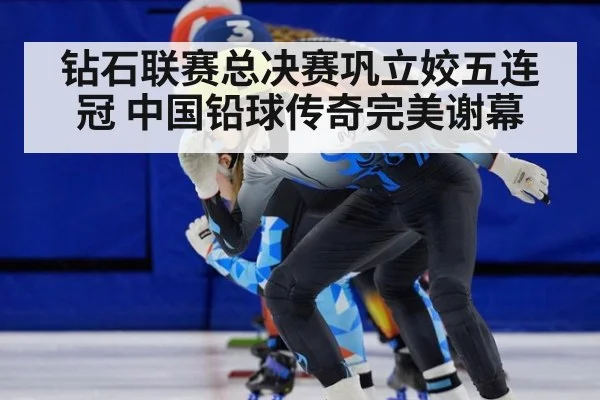 钻石联赛总决赛巩立姣五连冠 中国铅球传奇完美谢幕